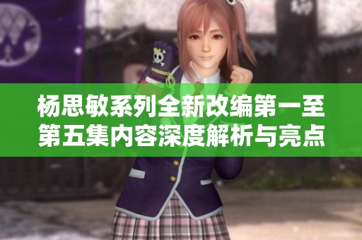 杨思敏系列全新改编第一至第五集内容深度解析与亮点回顾