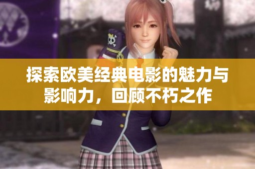探索欧美经典电影的魅力与影响力，回顾不朽之作