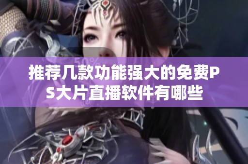 推荐几款功能强大的免费PS大片直播软件有哪些