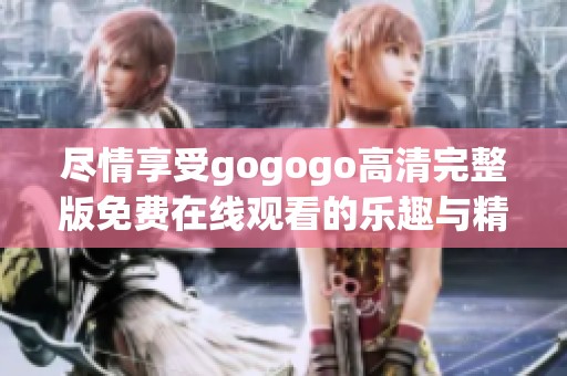 尽情享受gogogo高清完整版免费在线观看的乐趣与精彩