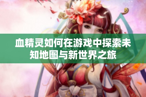 血精灵如何在游戏中探索未知地图与新世界之旅