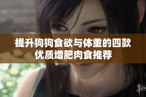 提升狗狗食欲与体重的四款优质增肥肉食推荐