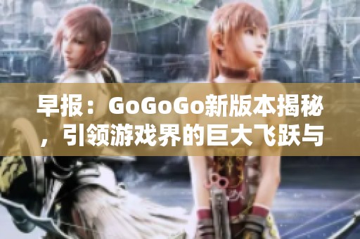 早报：GoGoGo新版本揭秘，引领游戏界的巨大飞跃与创新探索