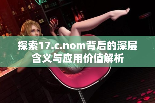 探索17.c.nom背后的深层含义与应用价值解析