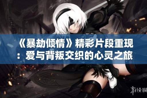 《暴劫倾情》精彩片段重现：爱与背叛交织的心灵之旅