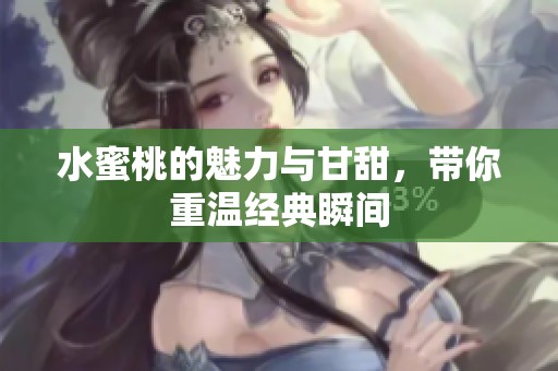 水蜜桃的魅力与甘甜，带你重温经典瞬间