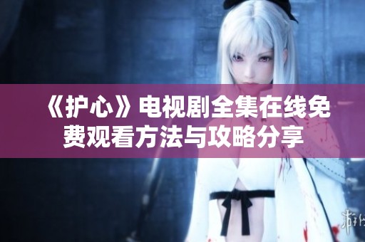 《护心》电视剧全集在线免费观看方法与攻略分享