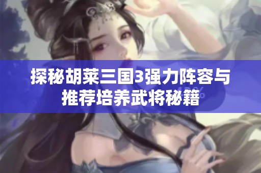 探秘胡莱三国3强力阵容与推荐培养武将秘籍