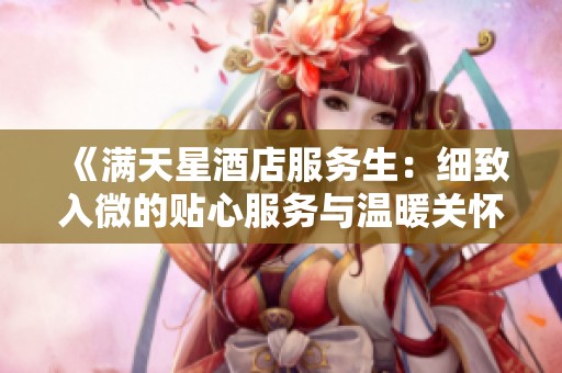 《满天星酒店服务生：细致入微的贴心服务与温暖关怀》