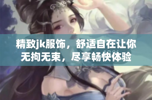 精致jk服饰，舒适自在让你无拘无束，尽享畅快体验