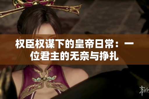 权臣权谋下的皇帝日常：一位君主的无奈与挣扎