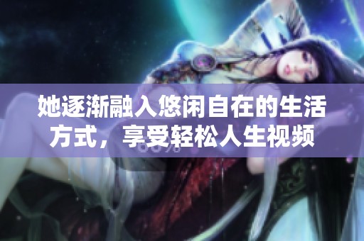 她逐渐融入悠闲自在的生活方式，享受轻松人生视频