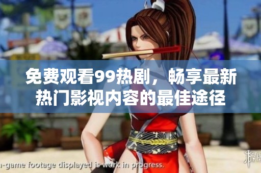 免费观看99热剧，畅享最新热门影视内容的最佳途径