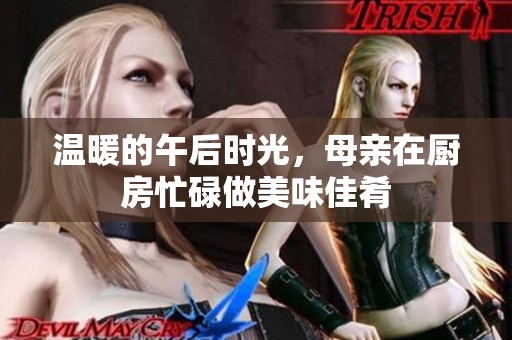 温暖的午后时光，母亲在厨房忙碌做美味佳肴