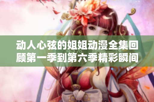 动人心弦的姐姐动漫全集回顾第一季到第六季精彩瞬间