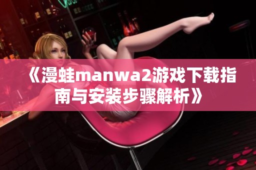 《漫蛙manwa2游戏下载指南与安装步骤解析》