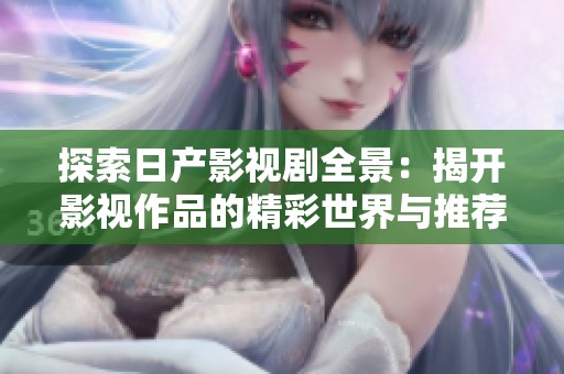 探索日产影视剧全景：揭开影视作品的精彩世界与推荐体验