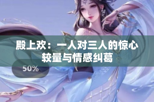 殿上欢：一人对三人的惊心较量与情感纠葛
