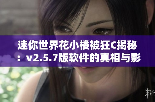 迷你世界花小楼被狂C揭秘：v2.5.7版软件的真相与影响