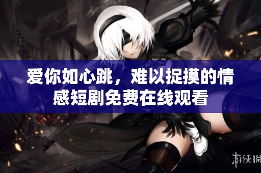爱你如心跳，难以捉摸的情感短剧免费在线观看