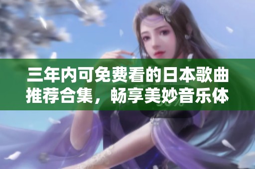 三年内可免费看的日本歌曲推荐合集，畅享美妙音乐体验