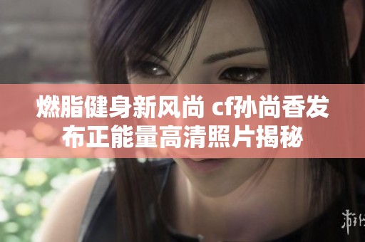 燃脂健身新风尚 cf孙尚香发布正能量高清照片揭秘