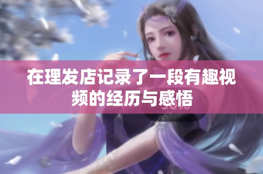 在理发店记录了一段有趣视频的经历与感悟