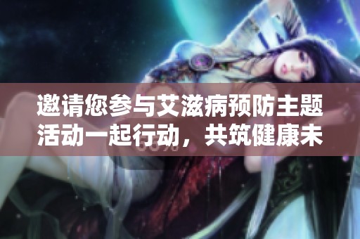 邀请您参与艾滋病预防主题活动一起行动，共筑健康未来