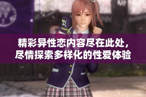 精彩异性恋内容尽在此处，尽情探索多样化的性爱体验