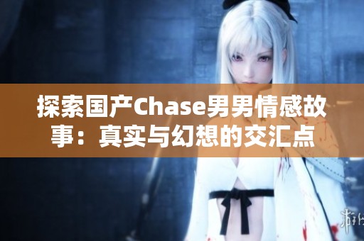 探索国产Chase男男情感故事：真实与幻想的交汇点