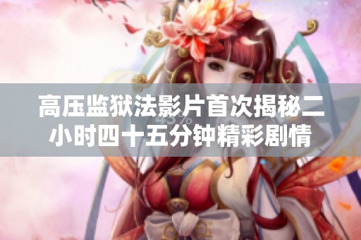 高压监狱法影片首次揭秘二小时四十五分钟精彩剧情