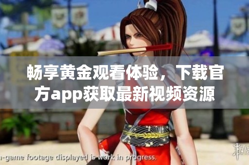 畅享黄金观看体验，下载官方app获取最新视频资源