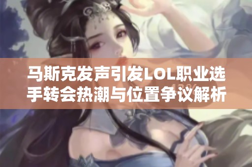 马斯克发声引发LOL职业选手转会热潮与位置争议解析