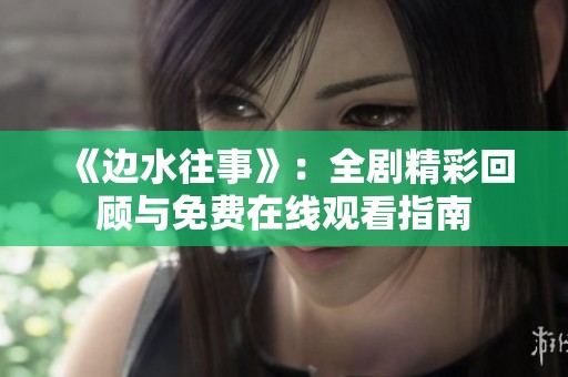 《边水往事》：全剧精彩回顾与免费在线观看指南