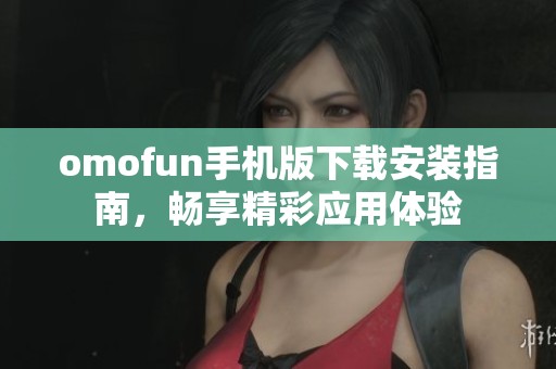 omofun手机版下载安装指南，畅享精彩应用体验