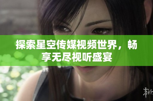 探索星空传媒视频世界，畅享无尽视听盛宴