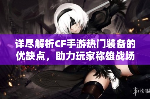 详尽解析CF手游热门装备的优缺点，助力玩家称雄战场