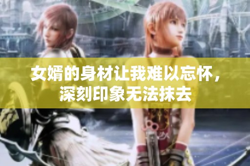 女婿的身材让我难以忘怀，深刻印象无法抹去
