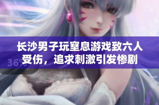 长沙男子玩窒息游戏致六人受伤，追求刺激引发惨剧