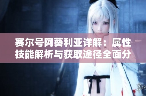赛尔号阿葵利亚详解：属性技能解析与获取途径全面分析