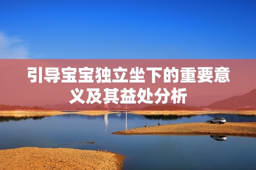 引导宝宝独立坐下的重要意义及其益处分析
