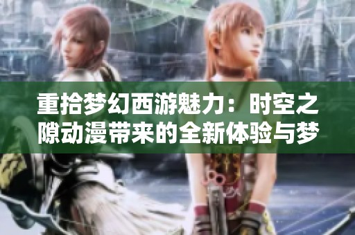重拾梦幻西游魅力：时空之隙动漫带来的全新体验与梦想续写