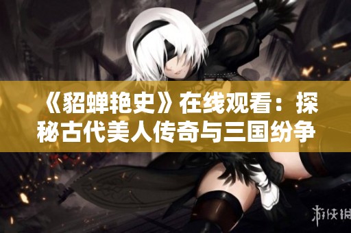 《貂蝉艳史》在线观看：探秘古代美人传奇与三国纷争