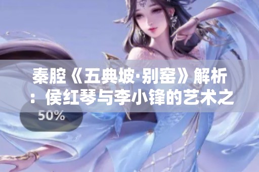 秦腔《五典坡·别窑》解析：侯红琴与李小锋的艺术之旅