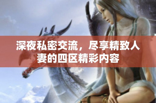 深夜私密交流，尽享精致人妻的四区精彩内容