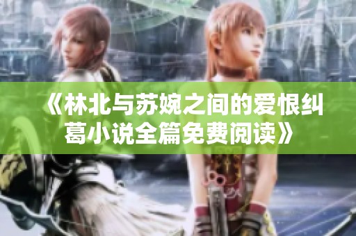 《林北与苏婉之间的爱恨纠葛小说全篇免费阅读》