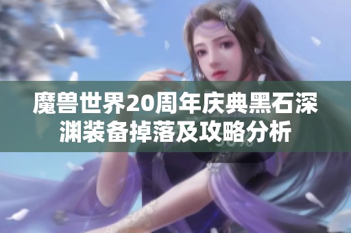魔兽世界20周年庆典黑石深渊装备掉落及攻略分析