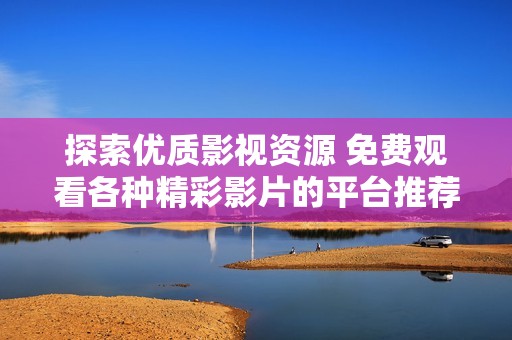 探索优质影视资源 免费观看各种精彩影片的平台推荐