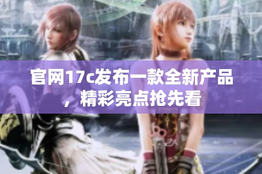 官网17c发布一款全新产品，精彩亮点抢先看