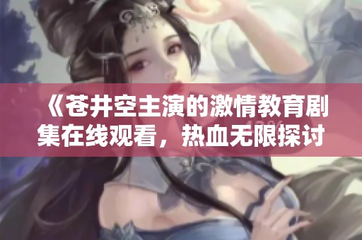 《苍井空主演的激情教育剧集在线观看，热血无限探讨师生关系》